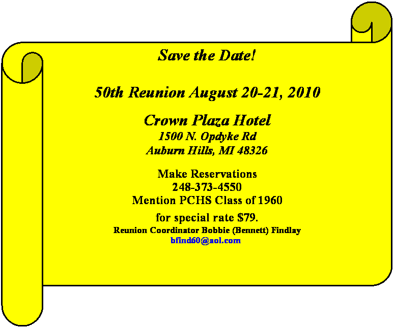 Horizontal Scroll: Save the Date! 

50th Reunion August 20-21, 2010
Crown Plaza Hotel 
1500 N. Opdyke Rd
Auburn Hills, MI 48326
Make Reservations
248-373-4550
Mention PCHS Class of 1960
for special rate $79. 
Reunion Coordinator Bobbie (Bennett) Findlay
bfind60@aol.com   
 
 
